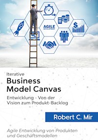 Iterative Business Model Canvas- Entwicklung - Von der Vision zum Produkt-Backlog - Robert C. Mir - E-Book