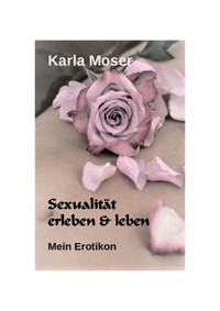 Sexualität erleben & leben - Ein informatives Nachschlagewerk mit vielen Bildern und Informationen zu allen Themen rund um Sexualität und Erotik - Karla Moser - E-Book