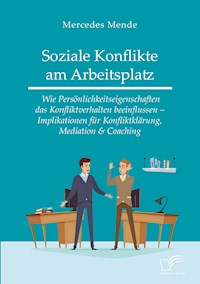 Soziale Konflikte am Arbeitsplatz. Wie Persönlichkeitseigenschaften das Konfliktverhalten beeinflussen – Implikationen für Konfliktklärung, Mediation & Coaching - Mercedes Mende - E-Book