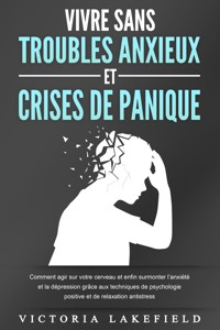 VIVRE SANS TROUBLES ANXIEUX ET CRISES DE PANIQUE: Comment agir sur votre cerveau et enfin surmonter l'anxiété et la dépression grâce aux techniques de psychologie positive et de relaxation antistress - Victoria Lakefield - E-Book