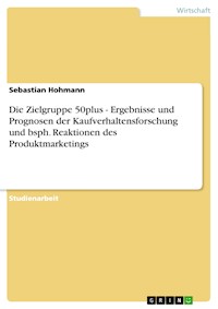 Die Zielgruppe 50plus - Ergebnisse und Prognosen der Kaufverhaltensforschung und bsph. Reaktionen des Produktmarketings - Sebastian Hohmann - E-Book