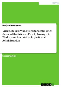 Verlegung des Produktionsstandortes eines Automobilzulieferers. Fabrikplanung mit Werklayout, Produktion, Logistik und Administration - Benjamin Wagner - E-Book