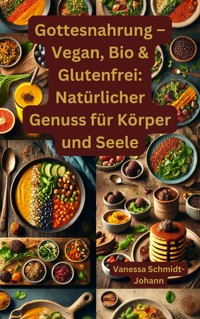 Gottesnahrung – Vegan, Bio & Glutenfrei: Natürlicher Genuss für Körper und Seele - Vanessa Schmidt-Johann - E-Book