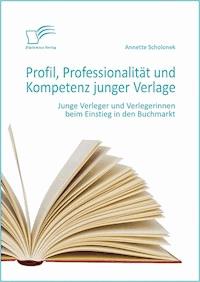 Profil, Professionalität und Kompetenz junger Verlage: Junge Verleger und Verlegerinnen beim Einstieg in den Buchmarkt - Annette Scholonek - E-Book