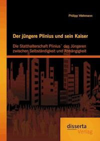 Der jüngere Plinius und sein Kaiser: Die Statthalterschaft Plinius´ des Jüngeren zwischen Selbständigkeit und Abhängigkeit - Philipp Wehmann - E-Book