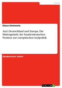 Asyl, Deutschland und Europa. Die Hintergründe der bundesdeutschen Position zur europäischen Asylpolitik - Diana Steinmetz - E-Book
