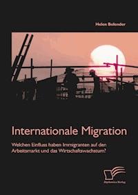 Internationale Migration: Welchen Einfluss haben Immigranten auf den Arbeitsmarkt und das Wirtschaftswachstum? - Helen Bolender - E-Book