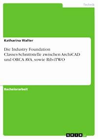 Die Industry Foundation Classes-Schnittstelle zwischen ArchiCAD und ORCA AVA, sowie Rib-iTWO - Katharina Walter - E-Book