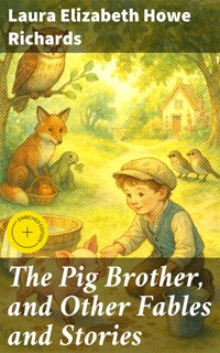 The Pig Brother, and Other Fables and Stories - Laura Elizabeth Howe Richards - E-Book