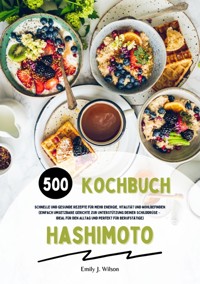 Hashimoto Kochbuch: 500 schnelle und gesunde Rezepte für mehr Energie, Vitalität und Wohlbefinden (Gerichte zur Unterstützung deiner Schilddrüse – ideal für den Alltag und perfekt für Berufstätige) - Emily J. Wilson - E-Book