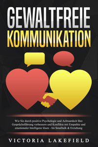 GEWALTFREIE KOMMUNIKATION: Wie Sie durch positive Psychologie und Achtsamkeit Ihre Gesprächsführung verbessern und Konflikte mit Empathie und emotionaler Intelligenz lösen - Im Smalltalk & Erziehung - Viktoria Lakefield - E-Book