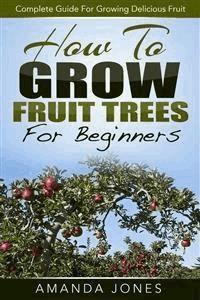 How To Grow Fruit Trees For Beginners: Complete Guide For Growing Delicious Fruit - Amanda Jones - E-Book