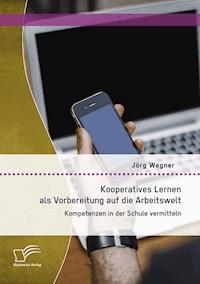Kooperatives Lernen als Vorbereitung auf die Arbeitswelt: Kompetenzen in der Schule vermitteln - Jörg Wegner - E-Book