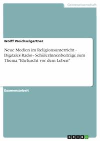 Neue Medien im Religionsunterricht - Digitales Radio - SchülerInnenbeiträge zum Thema "Ehrfurcht vor dem Leben" - Wolff Weichselgartner - E-Book