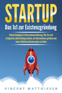 STARTUP: Das 1x1 zur Existenzgründung, Selbstständigkeit & Unternehmensführung. Wie Sie sich erfolgreich selbstständig machen, ein Unternehmen gründen und einen effektiven Businessplan erstellen - Vincent Matthiesen - E-Book