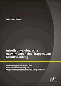 Arbeitsphysiologische Auswirkungen des Tragens von Schutzkleidung: Auswirkungen von Kühl- und Tiefkühlhauskleidung auf Körperkerntemperatur und Energieumsatz - Sebastian Geese - E-Book