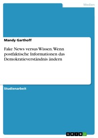Fake News versus Wissen. Wenn postfaktische Informationen das Demokratieverständnis ändern - Mandy Garthoff - E-Book
