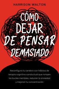 Cómo dejar de pensar demasiado: Reconfigura tu cerebro con hábitos de terapia cognitivo-conductual que rompen los bucles mentales, reducen la ansiedad y mejoran tu concentración - Harrison Walton - E-Book