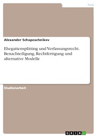Ehegattensplitting und Verfassungsrecht. Benachteiligung, Rechtfertigung und alternative Modelle - Alexander Schaposchnikov - E-Book