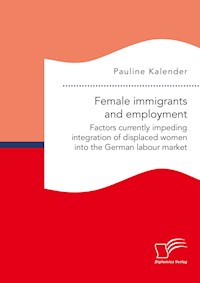 Female immigrants and employment. Factors currently impeding integration of displaced women into the German labour market - Pauline Kalender - E-Book