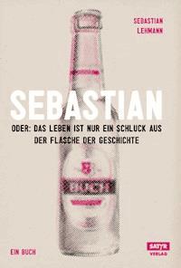 Sebastian: oder das Leben ist nur ein Schluck aus der Flasche der Geschichte - Sebastian Lehmann - E-Book