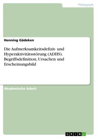 Die Aufmerksamkeitsdefizit- und Hyperaktivitätsstörung (ADHS). Begriffsdefinition, Ursachen und Erscheinungsbild - Henning Gädeken - E-Book