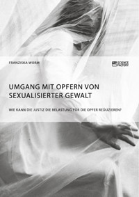 Umgang mit Opfern von sexualisierter Gewalt. Wie kann die Justiz die Belastung für die Opfer reduzieren? - Franziska Worm - E-Book
