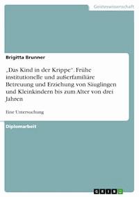 „Das Kind in der Krippe“. Frühe institutionelle und außerfamiliäre Betreuung und Erziehung von Säuglingen und Kleinkindern bis zum Alter von drei Jahren - Brigitta Brunner - E-Book