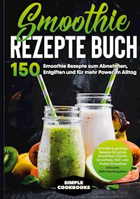 Smoothie Rezepte Buch - 150 Smoothie Rezepte zum Abnehmen, Entgiften und für mehr Power im Alltag | Schnelle & günstige Rezepte für grüne Smoothies, Früchte-Smoothies, Diät- und Protein-Smoothies! - Inklusive Nährwertangaben - Simple Cookbooks - E-Book