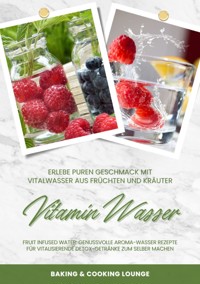 Vitamin Wasser: Erlebe puren Geschmack mit Vitalwasser aus Früchten und Kräutern (Fruit Infused Water: Genussvolle Aroma-Wasser Rezepte für vitalisierende Detox-Getränke zum selber machen) - BAKING COOKING LOUNGE - E-Book