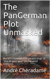 The PanGerman Plot Unmasked / Berlin's formidable peace-trap of 'the drawn war' - André Chéradame - E-Book