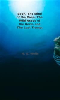 Boon, The Mind of the Race, The Wild Asses of the Devil, and The Last Trump; - H G Wells - E-Book