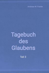 Tagebuch des Glaubens Teil 3 - Andreas W. Franke - kostenlos E-Book