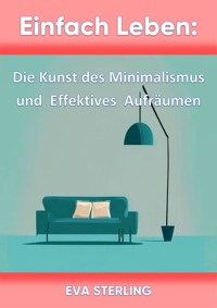 Einfach Leben: Die Kunst des Minimalismus und Effektives Aufräumen - Eva Sterling - E-Book