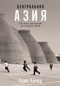 Центральная Азия: От века империй до наших дней - Адиб Халид - E-Book