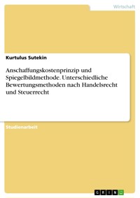 Anschaffungskostenprinzip und Spiegelbildmethode. Unterschiedliche Bewertungsmethoden nach Handelsrecht und Steuerrecht - Kurtulus Sutekin - E-Book