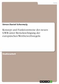 Konzept und Funktionsweise des neuen GWB unter Berücksichtigung der europäischen Wettbewerbsregeln - Simon Daniel Schermuly - E-Book