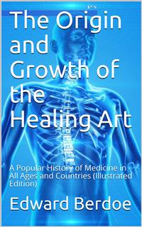 The Origin and Growth of the Healing Art / A Popular History of Medicine in All Ages and Countries - Edward Berdoe - E-Book
