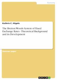 The Bretton Woods System of Fixed Exchange Rates - Theoretical Background and its Development - Kathrin C. Hägele - E-Book