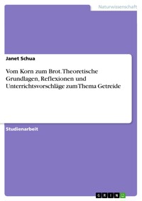 Vom Korn zum Brot. Theoretische Grundlagen, Reflexionen und Unterrichtsvorschläge zum Thema Getreide - Janet Schua - E-Book