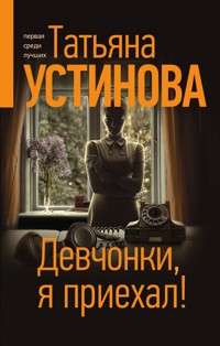 Девчонки, я приехал! - Татьяна Устинова - E-Book