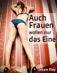 Auch Frauen wollen nur das Eine - Jessie Play - E-Book