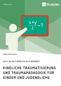 Kindliche Traumatisierung und Traumapädagogik für Kinder und Jugendliche. Heilt die Zeit wirklich alle Wunden? - Carolin Hellmuth - E-Book