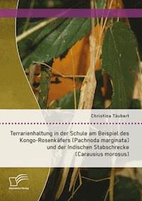 Terrarienhaltung in der Schule am Beispiel des Kongo-Rosenkäfers (Pachnoda marginata) und der Indischen Stabschrecke (Carausius morosus) - Christina Täubert - E-Book