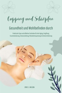 Gesundheit und Wohlbefinden durch Schröpfen und Cupping (Praktische Tipps und effektive Techniken für Anti-Aging, Entgiftung, Faszienlockerung, Immunstärkung, Muskelentspannung und Schmerzlinderung) - Emily J. Wilson - E-Book