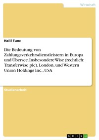 Die Bedeutung von Zahlungsverkehrsdienstleistern in Europa und Übersee. Insbesondere Wise (rechtlich: Transferwise plc), London, und Western Union Holdings Inc., USA - Halil Tunc - E-Book