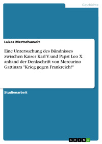 Eine Untersuchung des Bündnisses zwischen Kaiser Karl V. und Papst Leo X. anhand der Denkschrift von Mercurino Gattinara "Krieg gegen Frankreich?" - Lukas  Mertschuweit - E-Book