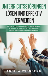 Unterrichtsstörungen lösen und effektiv vermeiden: Mit dem richtigen Classroom Management Schritt für Schritt zu mehr Autorität als Lehrer und produktivem Klassenklima - Annika Wienberg - E-Book