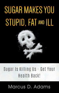Sugar Makes You Stupid, Fat And Ill - Marcus D. Adams - E-Book