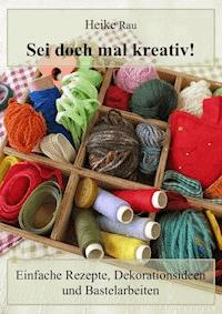 Sei doch mal kreativ! - Einfache Rezepte, Dekorationsideen und Bastelarbeiten - Heike Rau - E-Book